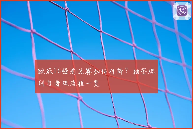 欧冠16强淘汰赛如何对阵？抽签规则与晋级流程一览