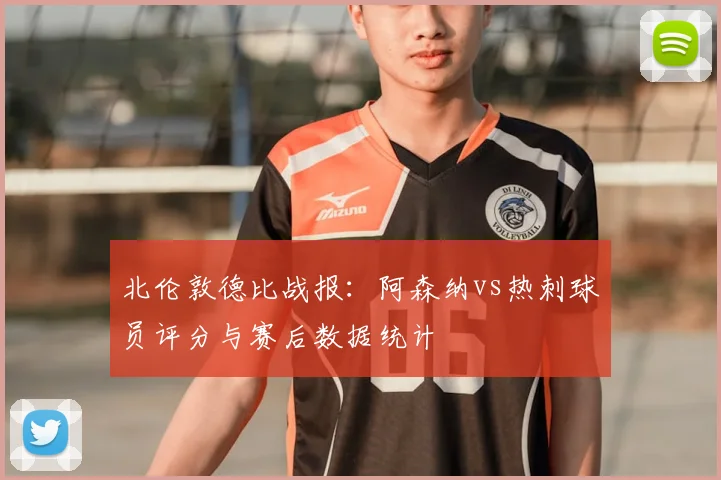 北伦敦德比战报：阿森纳vs热刺球员评分与赛后数据统计