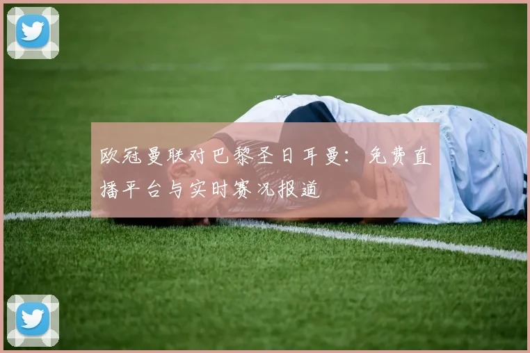欧冠曼联对巴黎圣日耳曼：免费直播平台与实时赛况报道