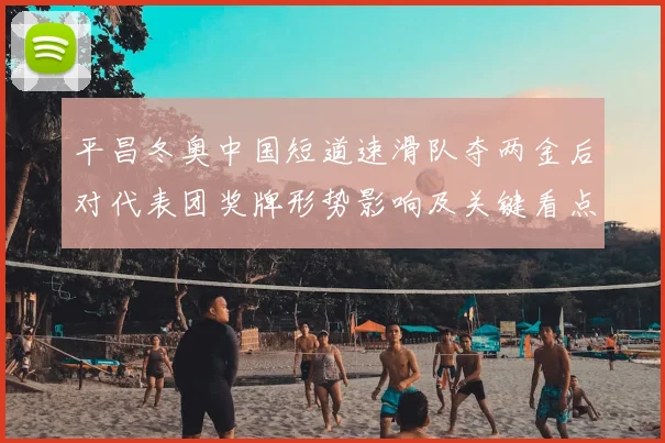 平昌冬奥中国短道速滑队夺两金后对代表团奖牌形势影响及关键看点