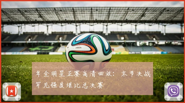 年全明星正赛高清回放：末节决战罕见强度堪比总决赛