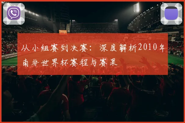 从小组赛到决赛：深度解析2010年南非世界杯赛程与赛果