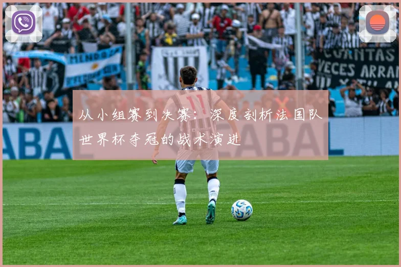 从小组赛到决赛：深度剖析法国队世界杯夺冠的战术演进