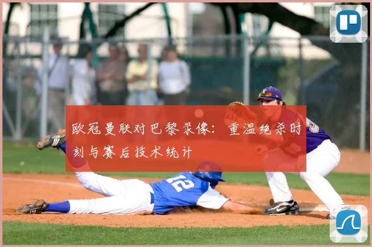 欧冠曼联对巴黎录像：重温绝杀时刻与赛后技术统计