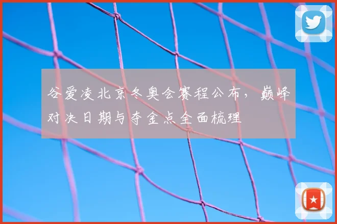 谷爱凌北京冬奥会赛程公布，巅峰对决日期与夺金点全面梳理