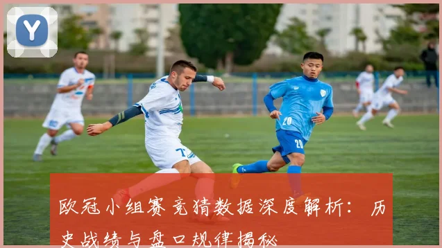 欧冠小组赛竞猜数据深度解析：历史战绩与盘口规律揭秘