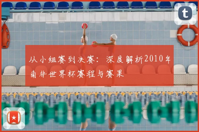 从小组赛到决赛：深度解析2010年南非世界杯赛程与赛果