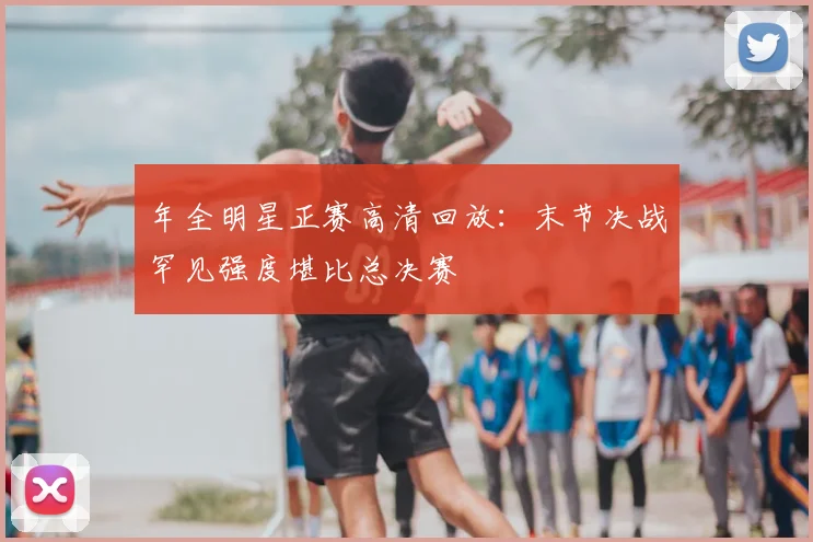 年全明星正赛高清回放：末节决战罕见强度堪比总决赛