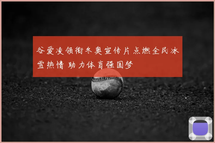 谷爱凌领衔冬奥宣传片点燃全民冰雪热情 助力体育强国梦