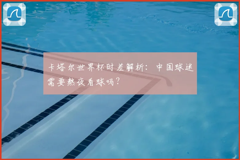 卡塔尔世界杯时差解析：中国球迷需要熬夜看球吗？