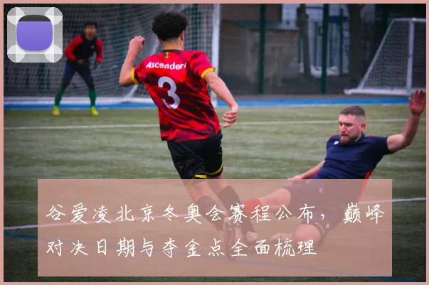 谷爱凌北京冬奥会赛程公布，巅峰对决日期与夺金点全面梳理