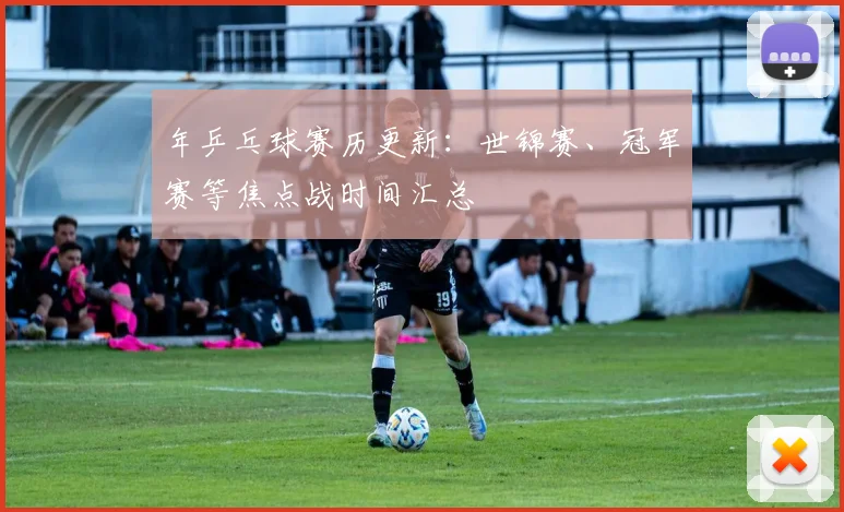 年乒乓球赛历更新：世锦赛、冠军赛等焦点战时间汇总