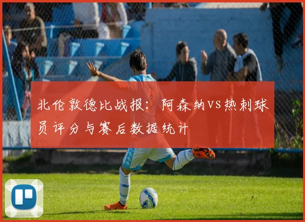 北伦敦德比战报：阿森纳vs热刺球员评分与赛后数据统计